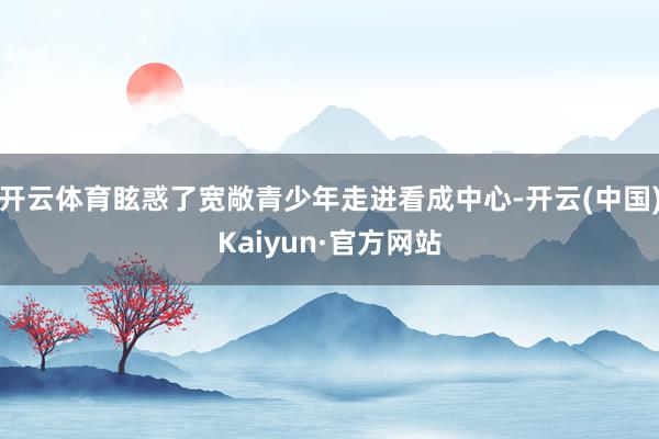 开云体育眩惑了宽敞青少年走进看成中心-开云(中国)Kaiyun·官方网站