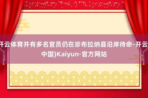 开云体育并有多名官员仍在珍布拉纳县沿岸待命-开云(中国)Kaiyun·官方网站