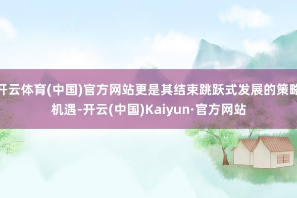 开云体育(中国)官方网站更是其结束跳跃式发展的策略机遇-开云(中国)Kaiyun·官方网站