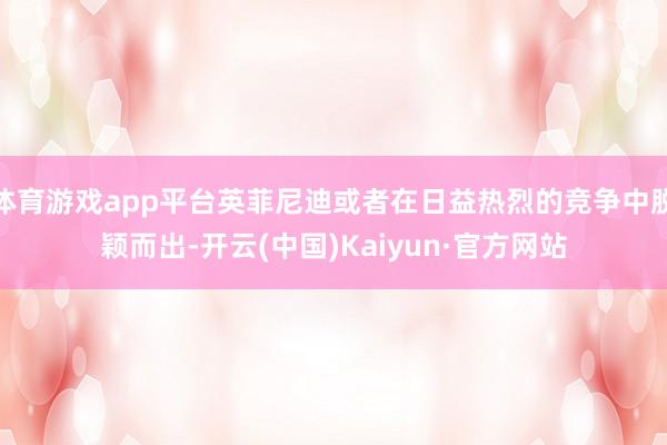 体育游戏app平台英菲尼迪或者在日益热烈的竞争中脱颖而出-开云(中国)Kaiyun·官方网站