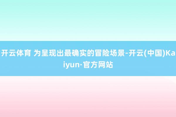 开云体育 为呈现出最确实的冒险场景-开云(中国)Kaiyun·官方网站