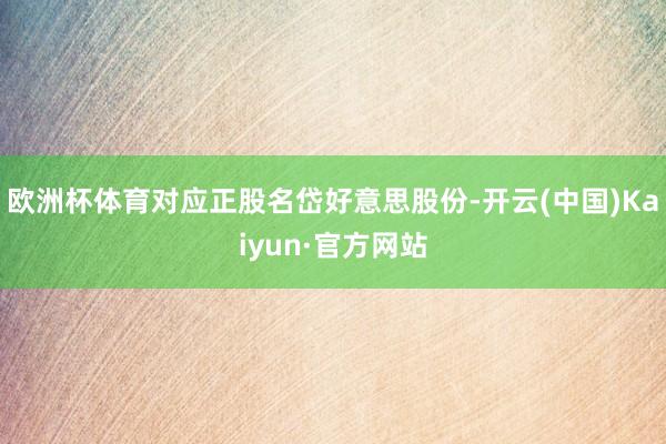 欧洲杯体育对应正股名岱好意思股份-开云(中国)Kaiyun·官方网站