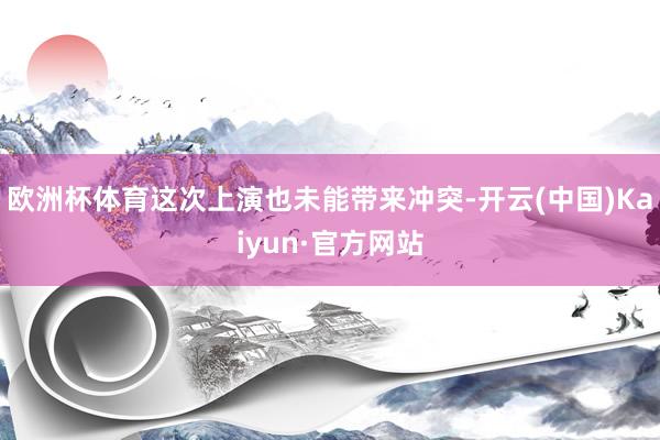 欧洲杯体育这次上演也未能带来冲突-开云(中国)Kaiyun·官方网站