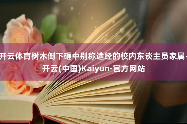 开云体育树木倒下砸中别称途经的校内东谈主员家属-开云(中国)Kaiyun·官方网站