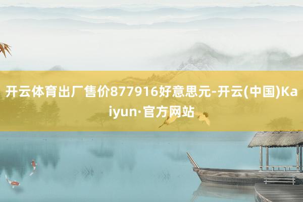 开云体育出厂售价877916好意思元-开云(中国)Kaiyun·官方网站