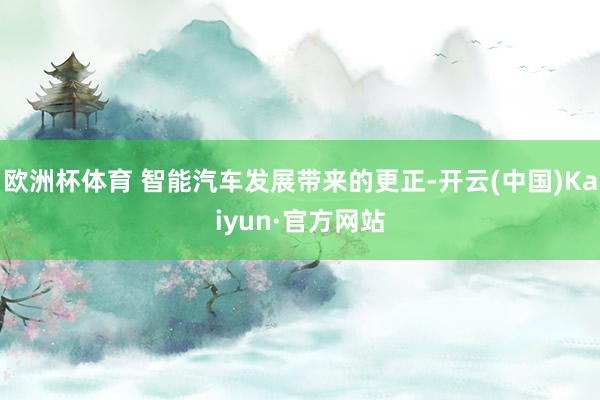 欧洲杯体育 智能汽车发展带来的更正-开云(中国)Kaiyun·官方网站