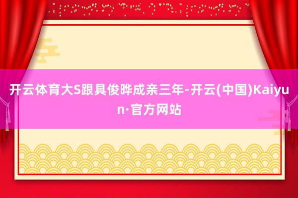 开云体育大S跟具俊晔成亲三年-开云(中国)Kaiyun·官方网站