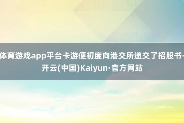 体育游戏app平台卡游便初度向港交所递交了招股书-开云(中国)Kaiyun·官方网站