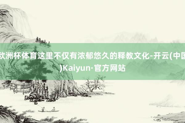 欧洲杯体育这里不仅有浓郁悠久的释教文化-开云(中国)Kaiyun·官方网站
