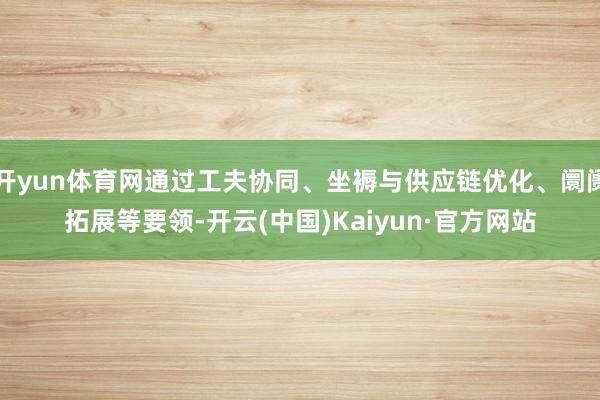 开yun体育网通过工夫协同、坐褥与供应链优化、阛阓拓展等要领-开云(中国)Kaiyun·官方网站
