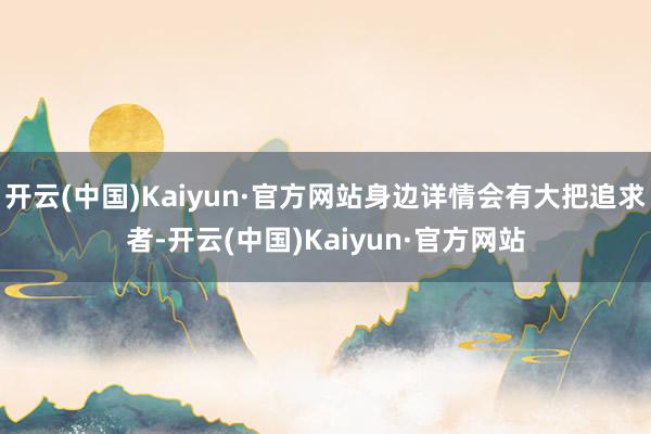 开云(中国)Kaiyun·官方网站身边详情会有大把追求者-开云(中国)Kaiyun·官方网站