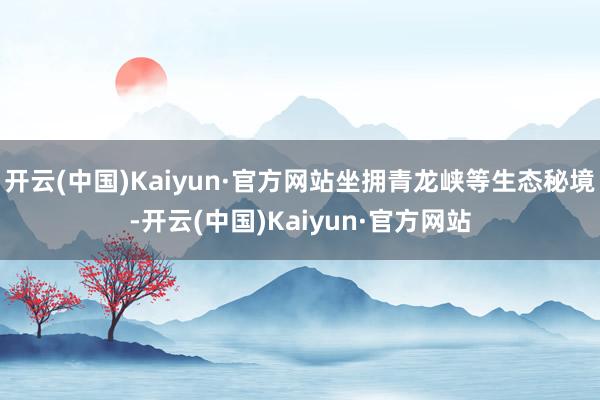 开云(中国)Kaiyun·官方网站坐拥青龙峡等生态秘境-开云(中国)Kaiyun·官方网站