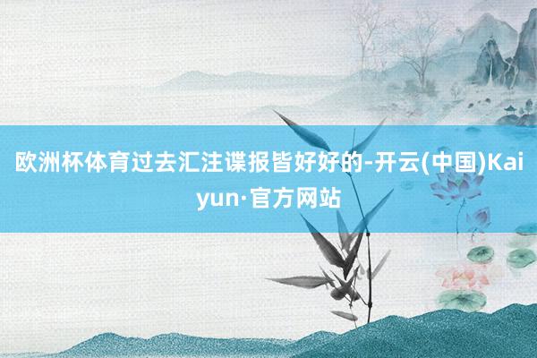 欧洲杯体育过去汇注谍报皆好好的-开云(中国)Kaiyun·官方网站