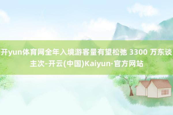 开yun体育网全年入境游客量有望松弛 3300 万东谈主次-开云(中国)Kaiyun·官方网站