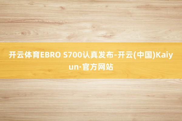 开云体育EBRO S700认真发布-开云(中国)Kaiyun·官方网站