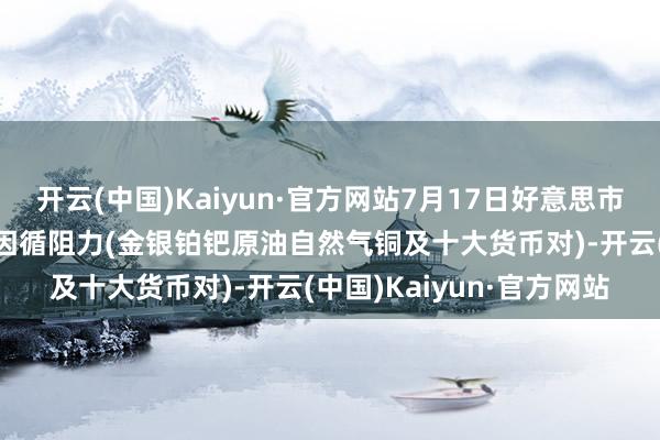 开云(中国)Kaiyun·官方网站7月17日好意思市更新因循阻力：18品种因循阻力(金银铂钯原油自然气铜及十大货币对)-开云(中国)Kaiyun·官方网站