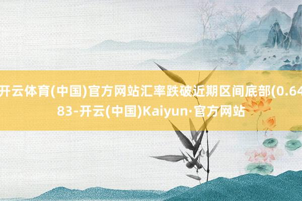 开云体育(中国)官方网站汇率跌破近期区间底部(0.6483-开云(中国)Kaiyun·官方网站