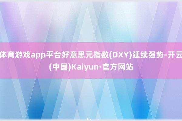体育游戏app平台好意思元指数(DXY)延续强势-开云(中国)Kaiyun·官方网站