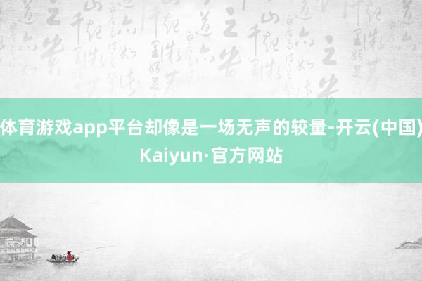 体育游戏app平台却像是一场无声的较量-开云(中国)Kaiyun·官方网站
