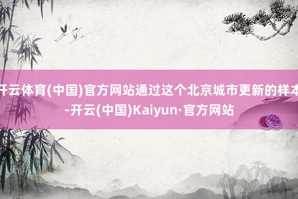 开云体育(中国)官方网站通过这个北京城市更新的样本-开云(中国)Kaiyun·官方网站