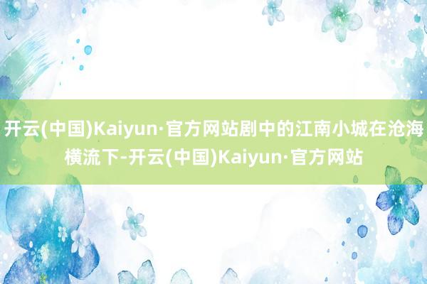 开云(中国)Kaiyun·官方网站剧中的江南小城在沧海横流下-开云(中国)Kaiyun·官方网站