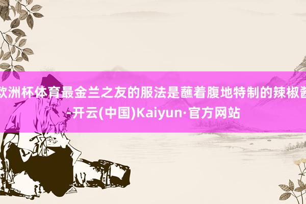 欧洲杯体育最金兰之友的服法是蘸着腹地特制的辣椒酱-开云(中国)Kaiyun·官方网站