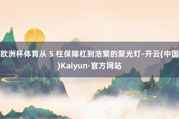 欧洲杯体育从 5 柱保障杠到浩繁的聚光灯-开云(中国)Kaiyun·官方网站