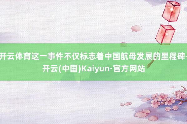 开云体育这一事件不仅标志着中国航母发展的里程碑-开云(中国)Kaiyun·官方网站