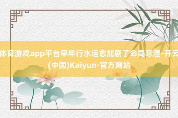 体育游戏app平台早年行水运愈加剧了命局寒湿-开云(中国)Kaiyun·官方网站