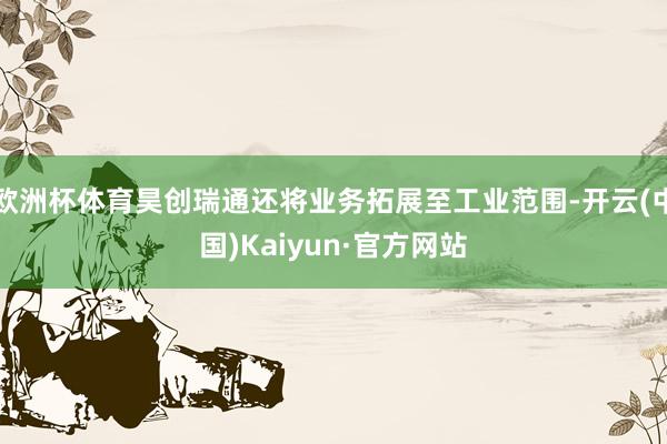 欧洲杯体育昊创瑞通还将业务拓展至工业范围-开云(中国)Kaiyun·官方网站