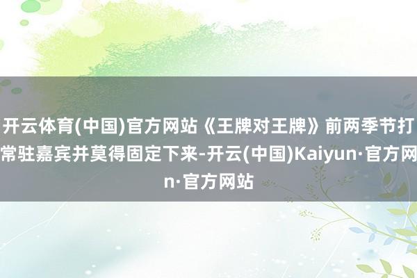 开云体育(中国)官方网站《王牌对王牌》前两季节打算常驻嘉宾并莫得固定下来-开云(中国)Kaiyun·官方网站