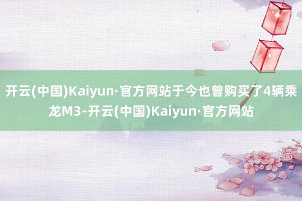开云(中国)Kaiyun·官方网站于今也曾购买了4辆乘龙M3-开云(中国)Kaiyun·官方网站