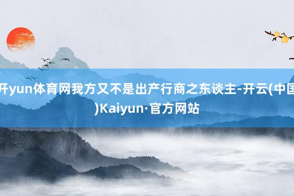 开yun体育网我方又不是出产行商之东谈主-开云(中国)Kaiyun·官方网站