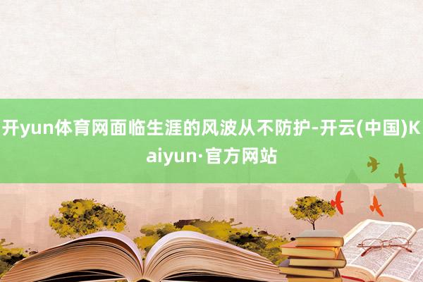 开yun体育网面临生涯的风波从不防护-开云(中国)Kaiyun·官方网站