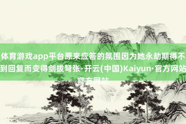 体育游戏app平台原来应答的氛围因为她永劫期得不到回复而变得剑拔弩张-开云(中国)Kaiyun·官方网站