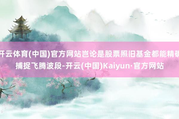 开云体育(中国)官方网站岂论是股票照旧基金都能精确捕捉飞腾波段-开云(中国)Kaiyun·官方网站