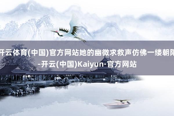 开云体育(中国)官方网站她的幽微求救声仿佛一缕朝阳-开云(中国)Kaiyun·官方网站