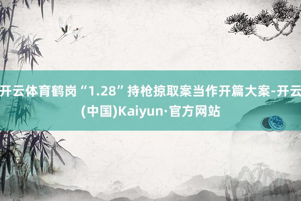 开云体育鹤岗“1.28”持枪掠取案当作开篇大案-开云(中国)Kaiyun·官方网站