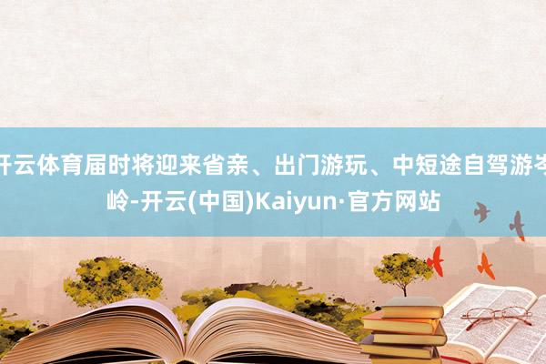 开云体育届时将迎来省亲、出门游玩、中短途自驾游岑岭-开云(中国)Kaiyun·官方网站