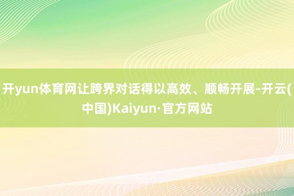 开yun体育网让跨界对话得以高效、顺畅开展-开云(中国)Kaiyun·官方网站