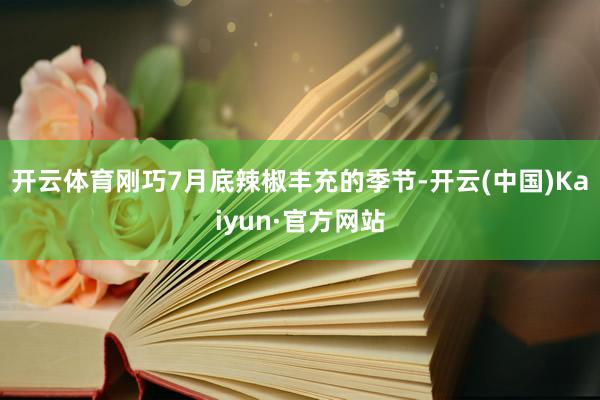 开云体育刚巧7月底辣椒丰充的季节-开云(中国)Kaiyun·官方网站