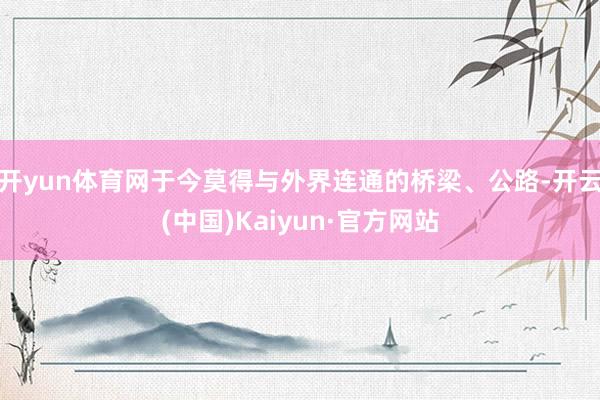 开yun体育网于今莫得与外界连通的桥梁、公路-开云(中国)Kaiyun·官方网站