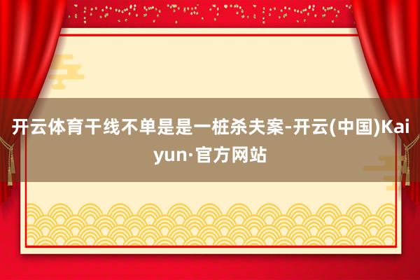 开云体育干线不单是是一桩杀夫案-开云(中国)Kaiyun·官方网站