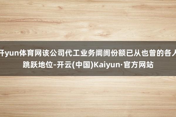 开yun体育网该公司代工业务阛阓份额已从也曾的各人跳跃地位-开云(中国)Kaiyun·官方网站