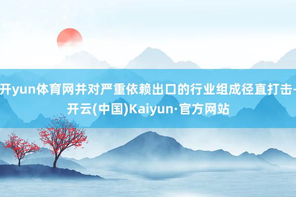 开yun体育网并对严重依赖出口的行业组成径直打击-开云(中国)Kaiyun·官方网站