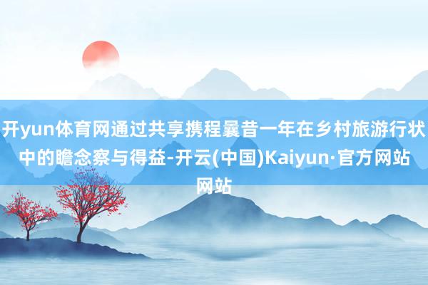 开yun体育网通过共享携程曩昔一年在乡村旅游行状中的瞻念察与得益-开云(中国)Kaiyun·官方网站