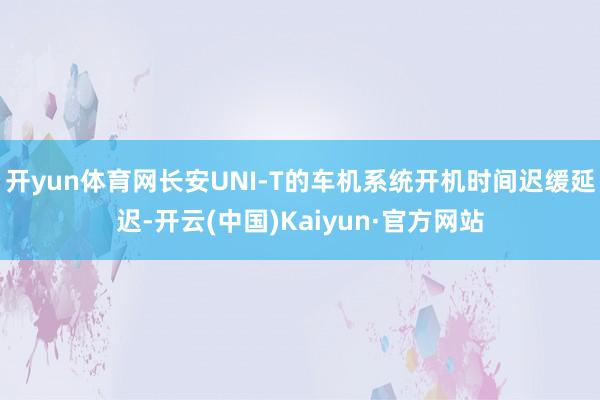 开yun体育网长安UNI-T的车机系统开机时间迟缓延迟-开云(中国)Kaiyun·官方网站