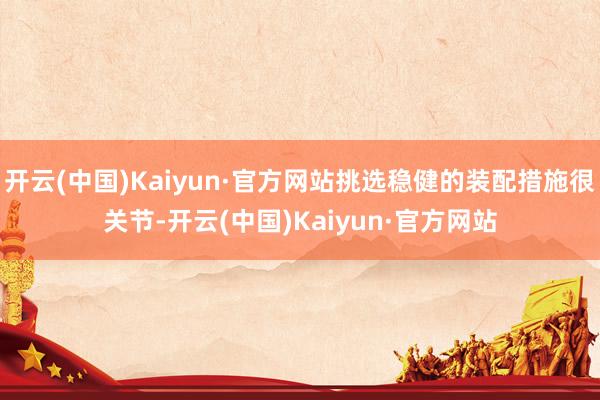 开云(中国)Kaiyun·官方网站挑选稳健的装配措施很关节-开云(中国)Kaiyun·官方网站