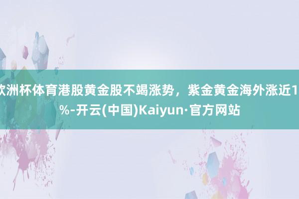 欧洲杯体育港股黄金股不竭涨势，紫金黄金海外涨近10%-开云(中国)Kaiyun·官方网站