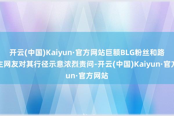 开云(中国)Kaiyun·官方网站巨额BLG粉丝和路东谈主网友对其行径示意浓烈责问-开云(中国)Kaiyun·官方网站
